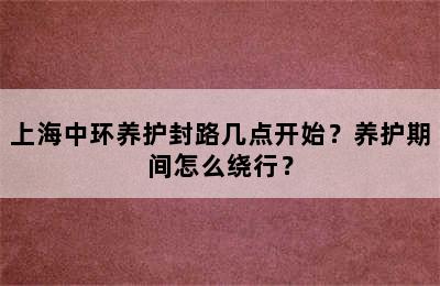 上海中环养护封路几点开始？养护期间怎么绕行？