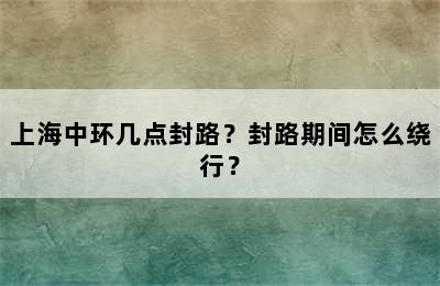 上海中环几点封路？封路期间怎么绕行？
