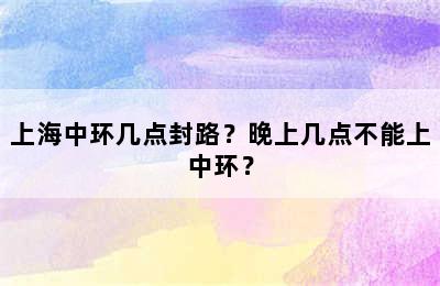 上海中环几点封路？晚上几点不能上中环？