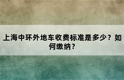 上海中环外地车收费标准是多少？如何缴纳？