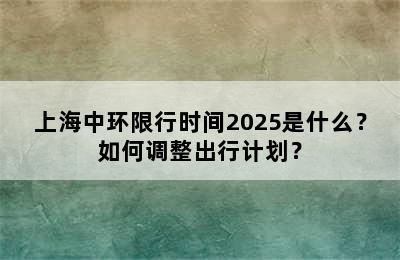上海中环限行时间2025是什么？如何调整出行计划？