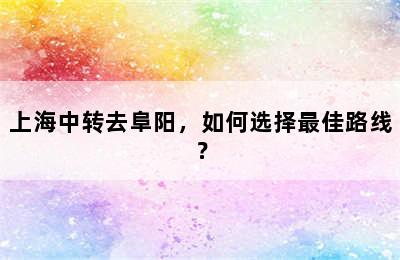 上海中转去阜阳，如何选择最佳路线？