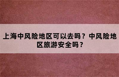 上海中风险地区可以去吗？中风险地区旅游安全吗？