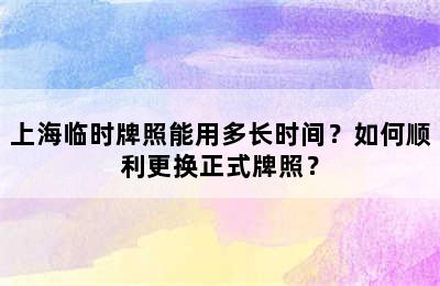 上海临时牌照能用多长时间？如何顺利更换正式牌照？