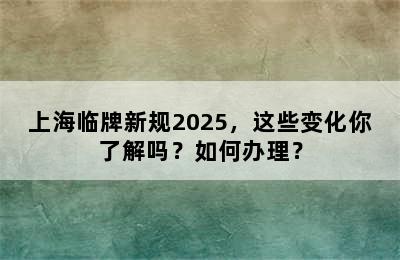 上海临牌新规2025，这些变化你了解吗？如何办理？