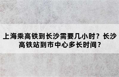 上海乘高铁到长沙需要几小时？长沙高铁站到市中心多长时间？