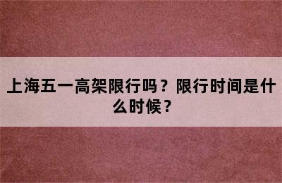 上海五一高架限行吗？限行时间是什么时候？