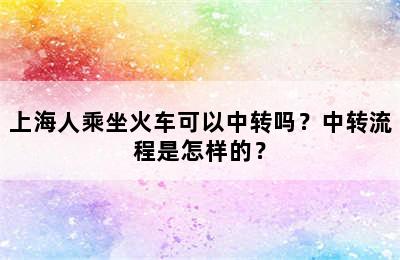 上海人乘坐火车可以中转吗？中转流程是怎样的？