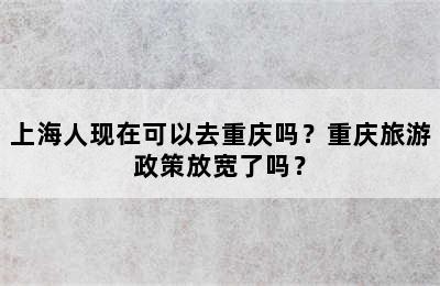 上海人现在可以去重庆吗？重庆旅游政策放宽了吗？