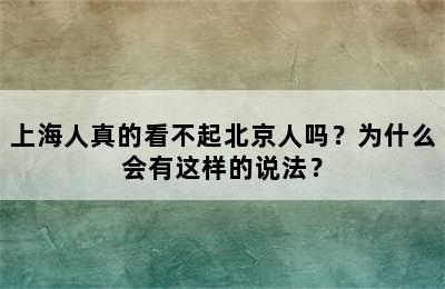 上海人真的看不起北京人吗？为什么会有这样的说法？