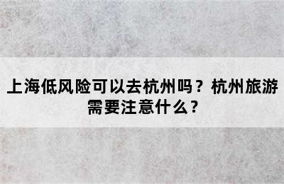 上海低风险可以去杭州吗？杭州旅游需要注意什么？