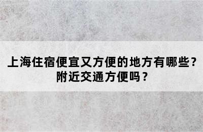 上海住宿便宜又方便的地方有哪些？附近交通方便吗？