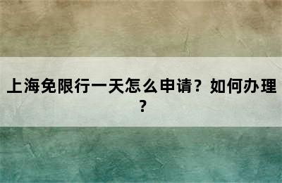 上海免限行一天怎么申请？如何办理？