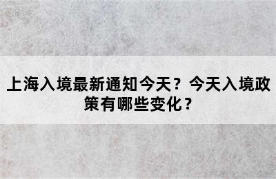 上海入境最新通知今天？今天入境政策有哪些变化？