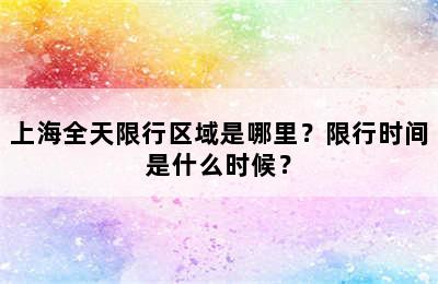 上海全天限行区域是哪里？限行时间是什么时候？