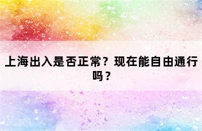 上海出入是否正常？现在能自由通行吗？