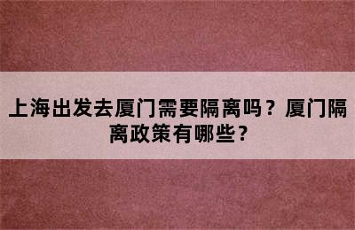 上海出发去厦门需要隔离吗？厦门隔离政策有哪些？