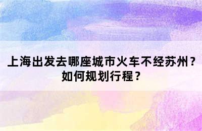 上海出发去哪座城市火车不经苏州？如何规划行程？