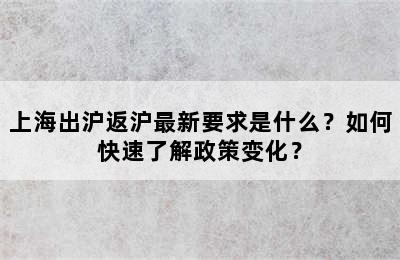 上海出沪返沪最新要求是什么？如何快速了解政策变化？