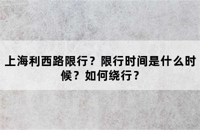 上海利西路限行？限行时间是什么时候？如何绕行？