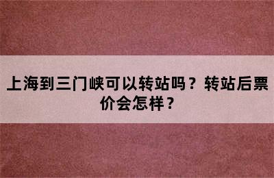 上海到三门峡可以转站吗？转站后票价会怎样？