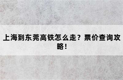 上海到东莞高铁怎么走？票价查询攻略！