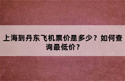 上海到丹东飞机票价是多少？如何查询最低价？