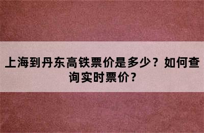 上海到丹东高铁票价是多少？如何查询实时票价？