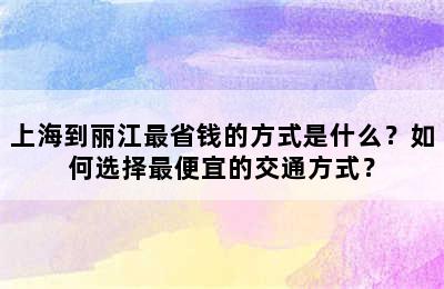 上海到丽江最省钱的方式是什么？如何选择最便宜的交通方式？