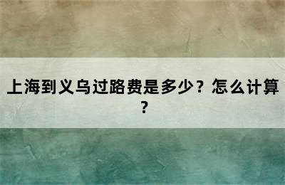 上海到义乌过路费是多少？怎么计算？