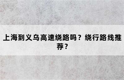 上海到义乌高速绕路吗？绕行路线推荐？
