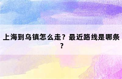 上海到乌镇怎么走？最近路线是哪条？