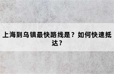 上海到乌镇最快路线是？如何快速抵达？