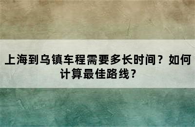上海到乌镇车程需要多长时间？如何计算最佳路线？