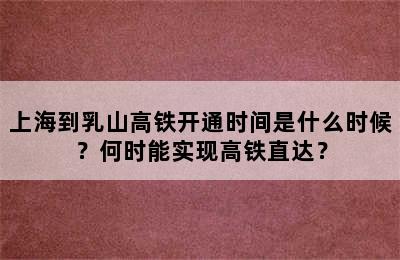 上海到乳山高铁开通时间是什么时候？何时能实现高铁直达？