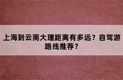 上海到云南大理距离有多远？自驾游路线推荐？