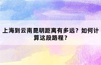 上海到云南昆明距离有多远？如何计算这段路程？
