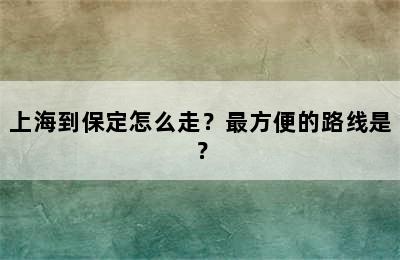 上海到保定怎么走？最方便的路线是？