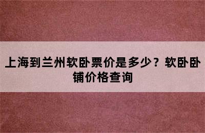 上海到兰州软卧票价是多少？软卧卧铺价格查询
