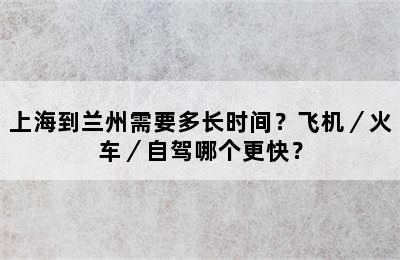 上海到兰州需要多长时间？飞机／火车／自驾哪个更快？