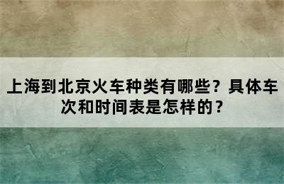 上海到北京火车种类有哪些？具体车次和时间表是怎样的？
