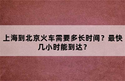 上海到北京火车需要多长时间？最快几小时能到达？