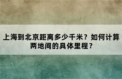 上海到北京距离多少千米？如何计算两地间的具体里程？