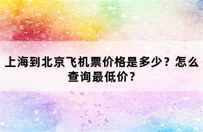 上海到北京飞机票价格是多少？怎么查询最低价？