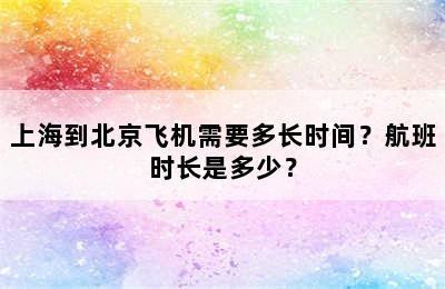 上海到北京飞机需要多长时间？航班时长是多少？