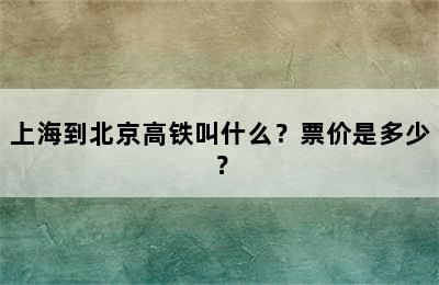上海到北京高铁叫什么？票价是多少？