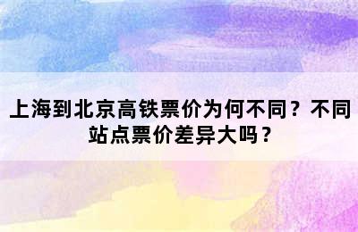 上海到北京高铁票价为何不同？不同站点票价差异大吗？