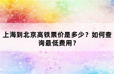 上海到北京高铁票价是多少？如何查询最低费用？