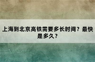 上海到北京高铁需要多长时间？最快是多久？