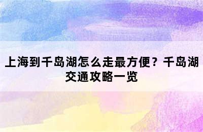上海到千岛湖怎么走最方便？千岛湖交通攻略一览